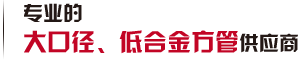 第一家生產(chǎn)大口徑、低合金方管廠(chǎng)家